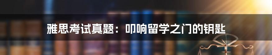 雅思考试真题:叩响留学之门的钥匙