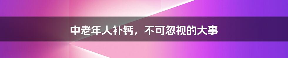 中老年人补钙，不可忽视的大事