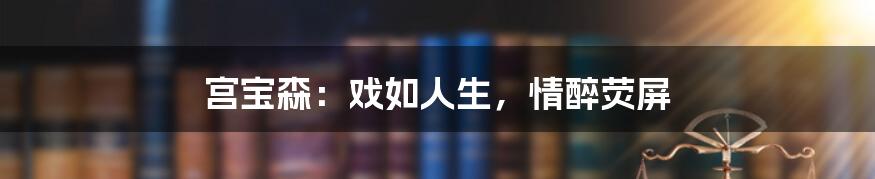 宫宝森：戏如人生，情醉荧屏