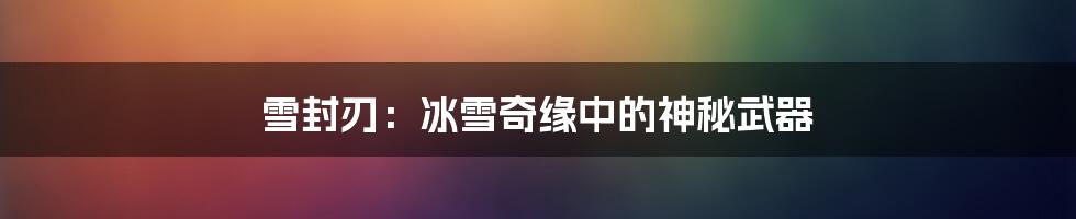 雪封刃:冰雪奇缘中的神秘武器