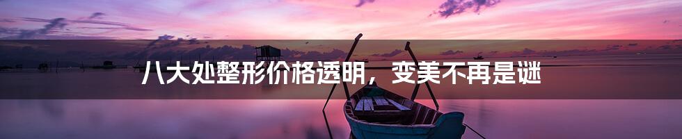 八大处整形价格透明,变美不再是谜