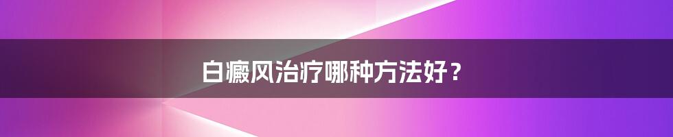 白癜风治疗哪种方法好？