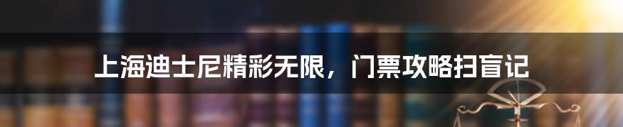 上海迪士尼精彩无限,门票攻略扫盲记