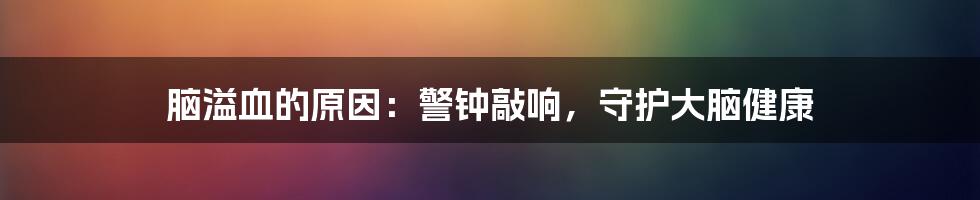 脑溢血的原因:警钟敲响,守护大脑健康