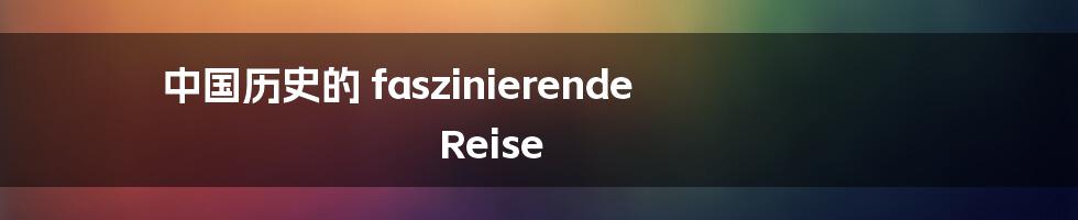 中国历史的 faszinierende Reise
