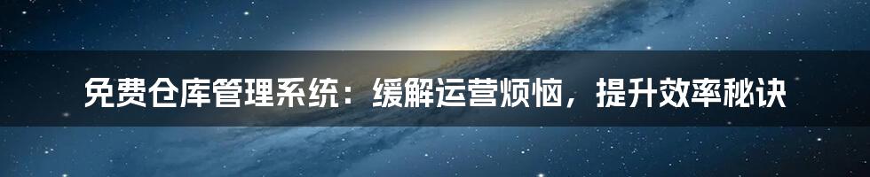 免费仓库管理系统:缓解运营烦恼,提升效率秘诀