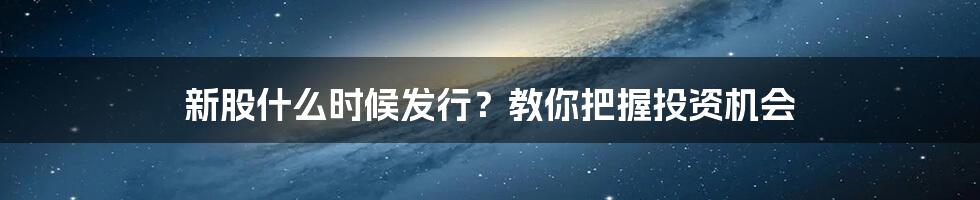 新股什么时候发行?教你把握投资机会