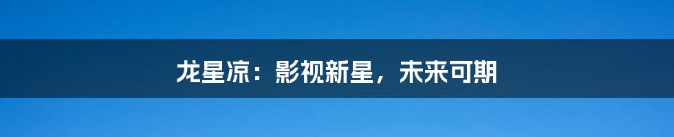 龙星凉：影视新星，未来可期