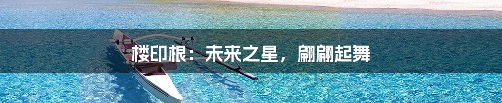 楼印根:未来之星,翩翩起舞