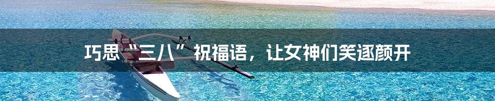 巧思“三八”祝福语,让女神们笑逐颜开