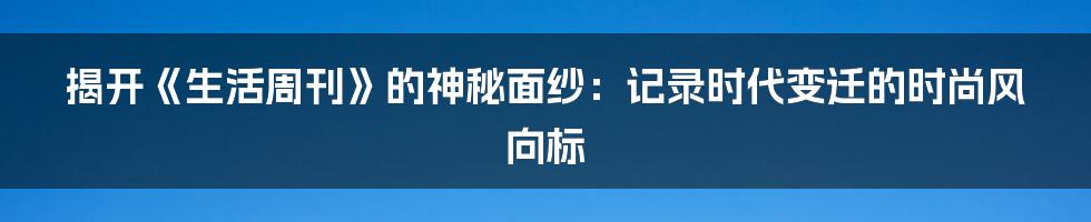 揭开《生活周刊》的神秘面纱:记录时代变迁的时尚风向标