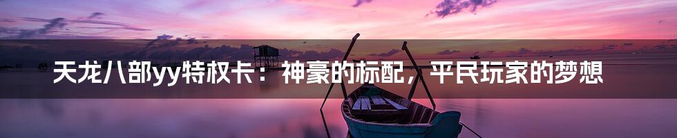 天龙八部yy特权卡：神豪的标配，平民玩家的梦想