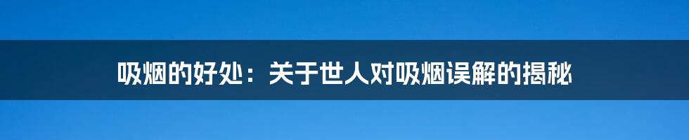吸烟的好处:关于世人对吸烟误解的揭秘