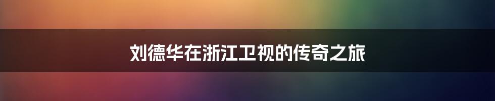 刘德华在浙江卫视的传奇之旅