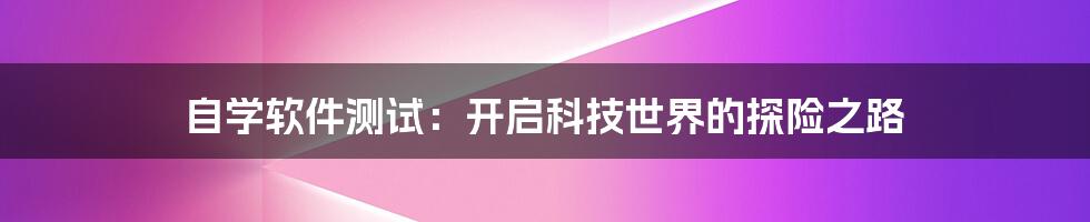自学软件测试:开启科技世界的探险之路
