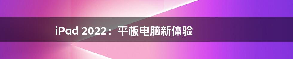 iPad 2022:平板电脑新体验
