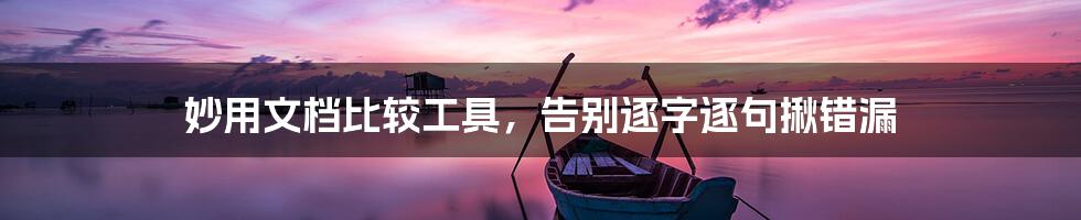妙用文档比较工具,告别逐字逐句揪错漏