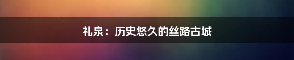 礼泉:历史悠久的丝路古城