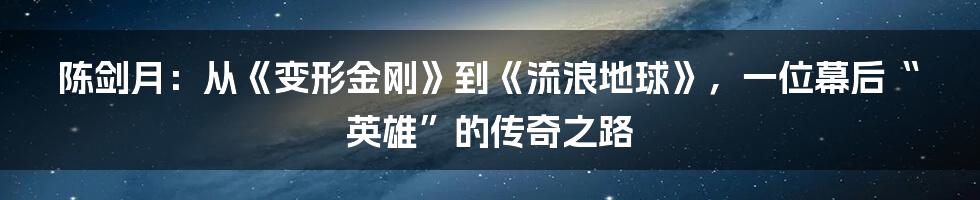 陈剑月：从《变形金刚》到《流浪地球》，一位幕后“英雄”的传奇之路