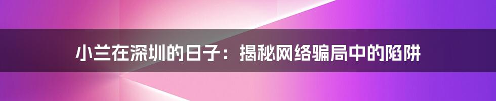 小兰在深圳的日子：揭秘网络骗局中的陷阱