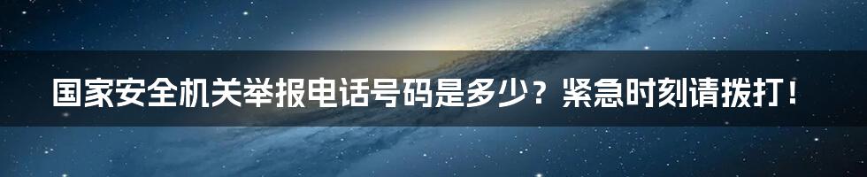 国家安全机关举报电话号码是多少?紧急时刻请拨打!