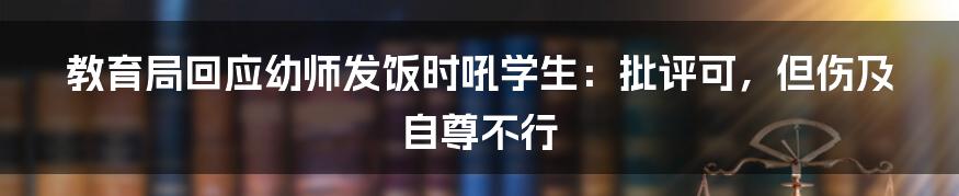 教育局回应幼师发饭时吼学生：批评可，但伤及自尊不行
