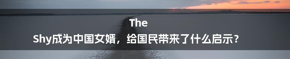 The Shy成为中国女婿,给国民带来了什么启示?