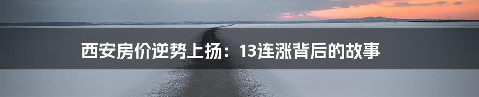 西安房价逆势上扬：13连涨背后的故事