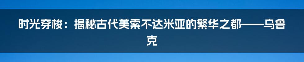 时光穿梭:揭秘古代美索不达米亚的繁华之都——乌鲁克