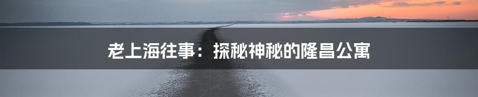 老上海往事:探秘神秘的隆昌公寓