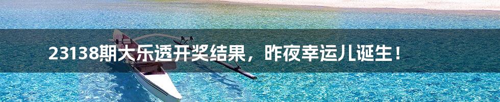 23138期大乐透开奖结果,昨夜幸运儿诞生!