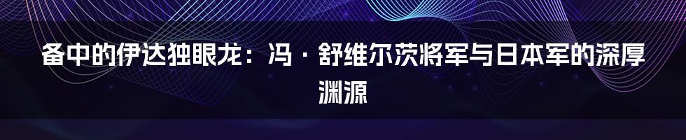 备中的伊达独眼龙：冯·舒维尔茨将军与日本军的深厚渊源