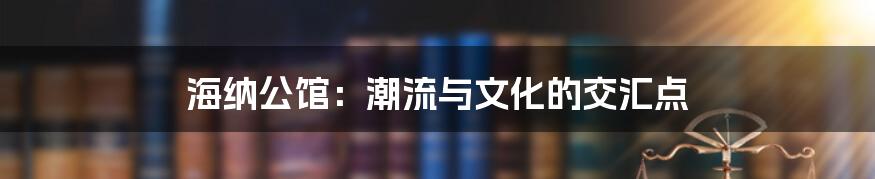 海纳公馆:潮流与文化的交汇点