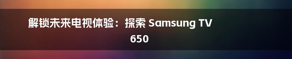 解锁未来电视体验：探索 Samsung TV 650