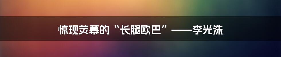 惊现荧幕的“长腿欧巴”——李光洙