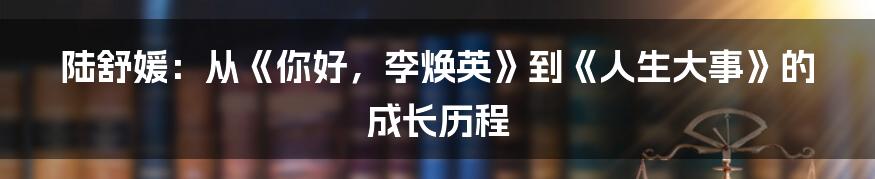 陆舒媛:从《你好,李焕英》到《人生大事》的成长历程