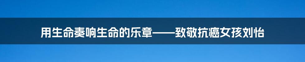 用生命奏响生命的乐章——致敬抗癌女孩刘怡