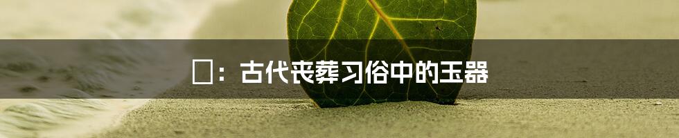 琀:古代丧葬习俗中的玉器