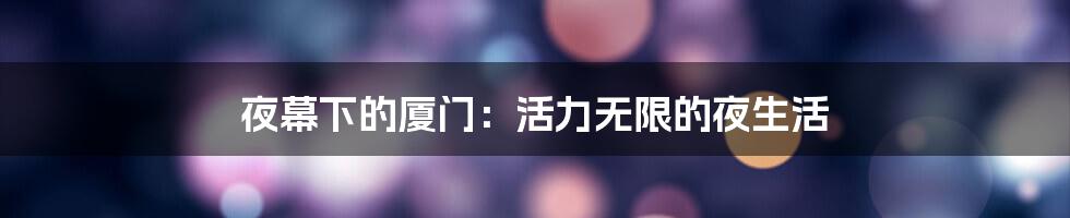 夜幕下的厦门:活力无限的夜生活