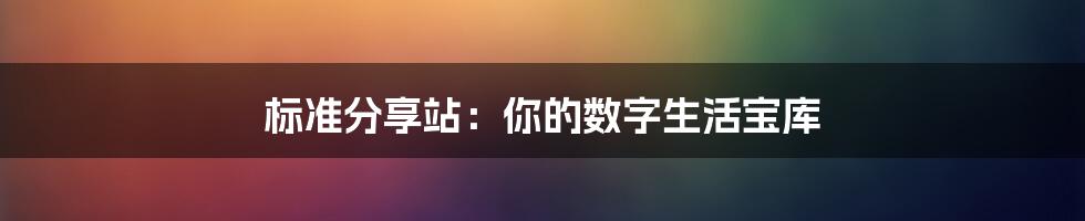标准分享站：你的数字生活宝库