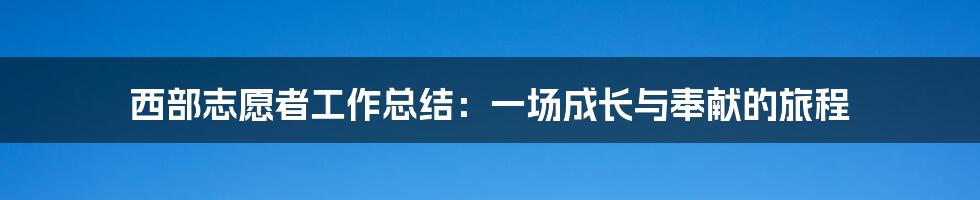 西部志愿者工作总结:一场成长与奉献的旅程