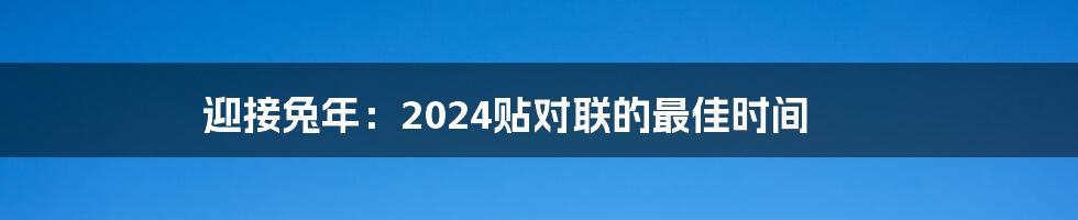 迎接兔年：2024贴对联的最佳时间