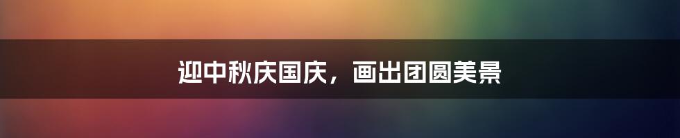 迎中秋庆国庆，画出团圆美景