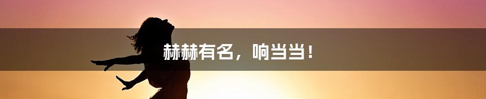赫赫有名，响当当！