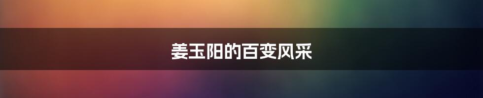姜玉阳的百变风采