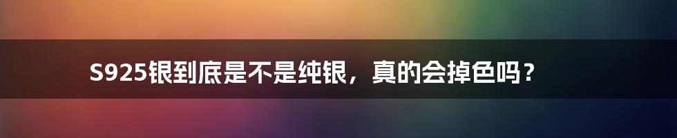 S925银到底是不是纯银，真的会掉色吗？