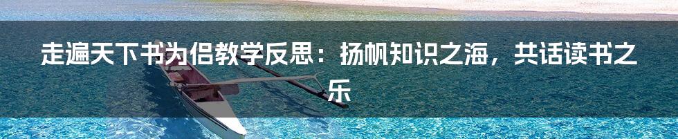 走遍天下书为侣教学反思:扬帆知识之海,共话读书之乐