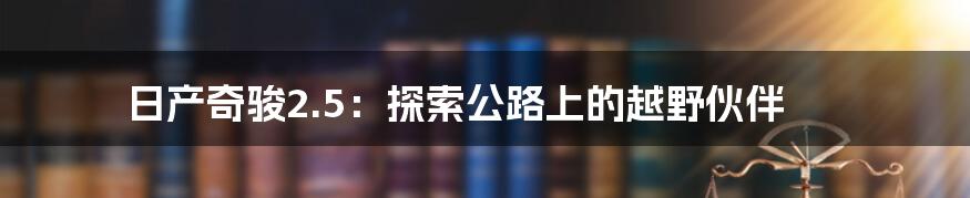 日产奇骏2.5:探索公路上的越野伙伴