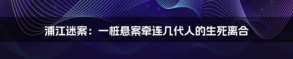 浦江迷案：一桩悬案牵连几代人的生死离合