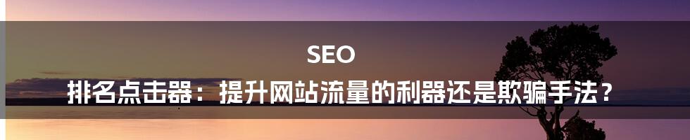 SEO 排名点击器:提升网站流量的利器还是欺骗手法?